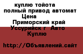 куплю тойота isis полный привод автомат › Цена ­ 550 000 - Приморский край, Уссурийск г. Авто » Куплю   
